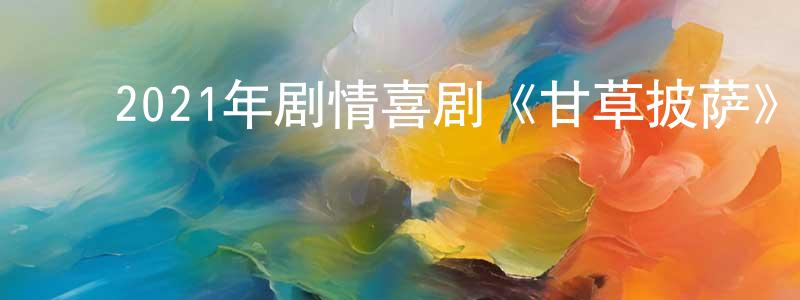 陈晓业的动漫综艺大全,2021年剧情喜剧《甘草披萨》BD中英双字迅雷下载_电影天堂